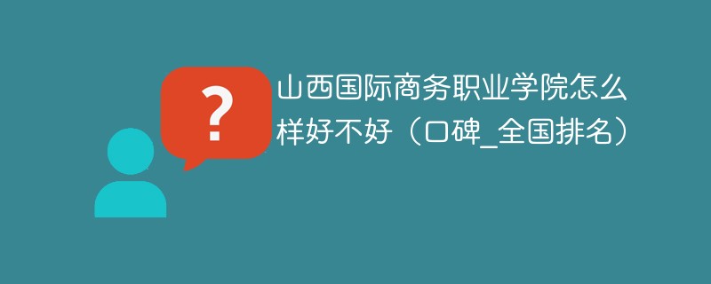山西国际商务职业学院怎么样好不好（口碑_全国排名）