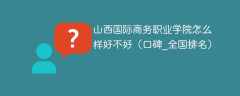 山西国际商务职业学院怎么样好不好（口碑_全国排名）