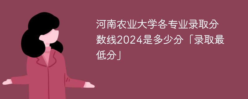河南农业大学各专业录取分数线2024是多少分「录取最低分」