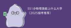 551分物理类能上什么大学（2025报考推荐）