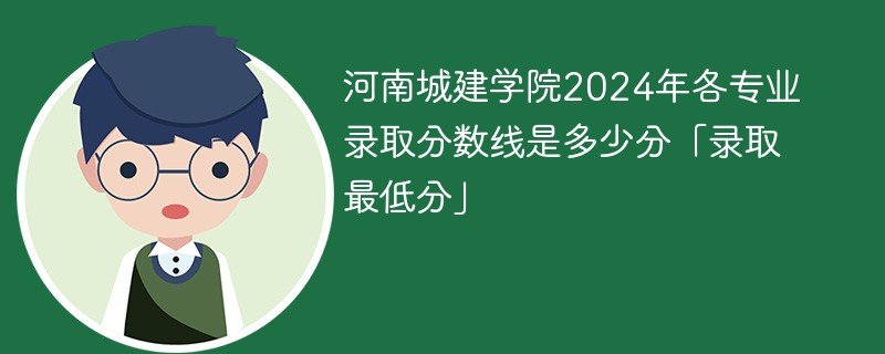 河南城建学院2024年各专业录取分数线是多少分「录取最低分」