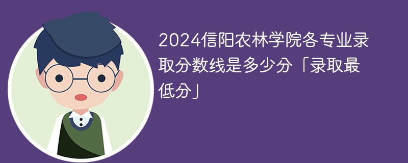 2024信阳农林学院各专业录取分数线是多少分「录取最低分」