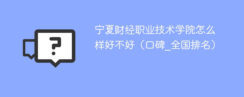 宁夏财经职业技术学院怎么样好不好（口碑_全国排名）