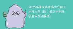 2025年重庆高考多少分能上本科大学（附：低分本科院校名单及分数线）