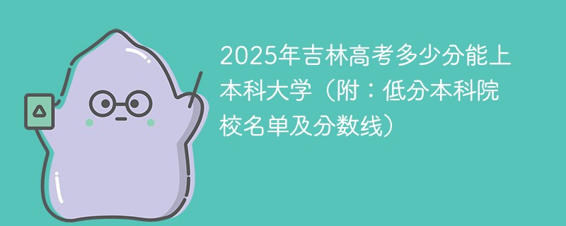 2025年吉林高考多少分能上本科大学（附：低分本科院校名单及分数线）