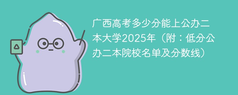 广西高考多少分能上公办公办二本大学2025年（附：低分公办公办二本院校名单及分数线）