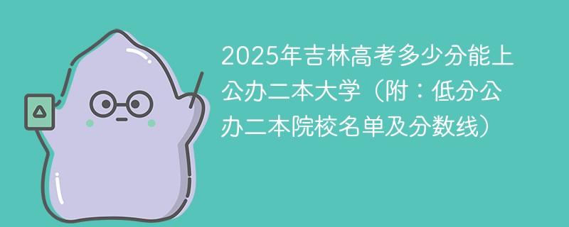 2025年吉林高考多少分能上公办公办二本大学（附：低分公办公办二本院校名单及分数线）