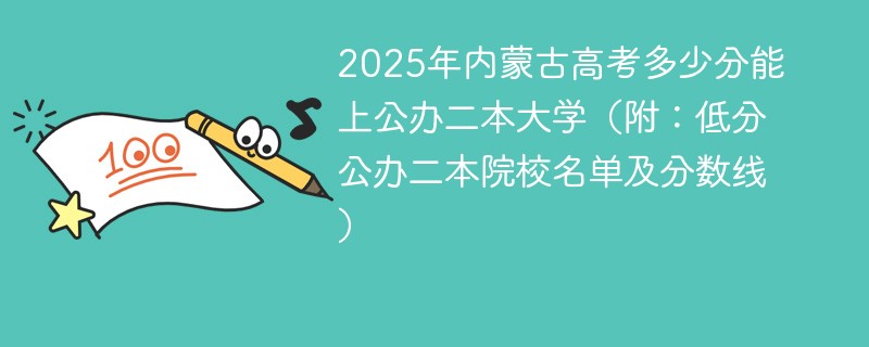 2025年内蒙古高考多少分能上公办公办二本大学（附：低分公办公办二本院校名单及分数线）