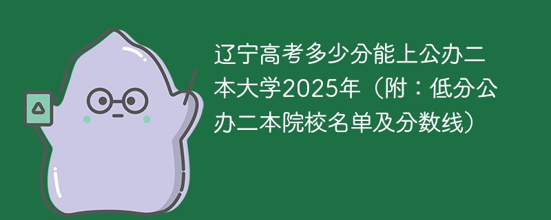 辽宁高考多少分能上公办公办二本大学2025年（附：低分公办公办二本院校名单及分数线）