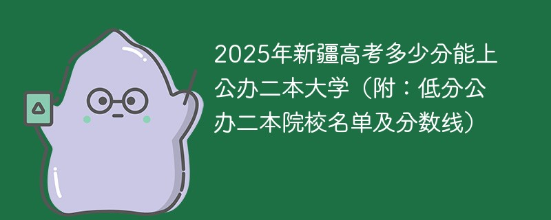 2025年新疆高考多少分能上公办公办二本大学（附：低分公办公办二本院校名单及分数线）