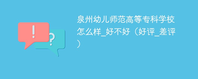 泉州幼儿师范高等专科学校怎么样_好不好（好评_差评）