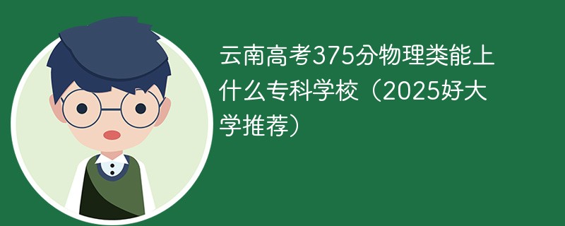 云南高考375分物理类能上什么专科学校（2025好大学推荐）