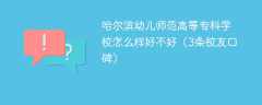 哈尔滨幼儿师范高等专科学校怎么样好不好（3条校友口碑）