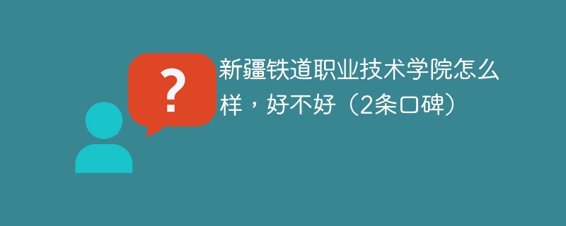 新疆铁道职业技术学院怎么样，好不好（2条口碑）