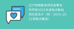 辽宁特殊教育师范高等专科学校2025年录取分数线预估是多少（附：2024-2022录取分数线）