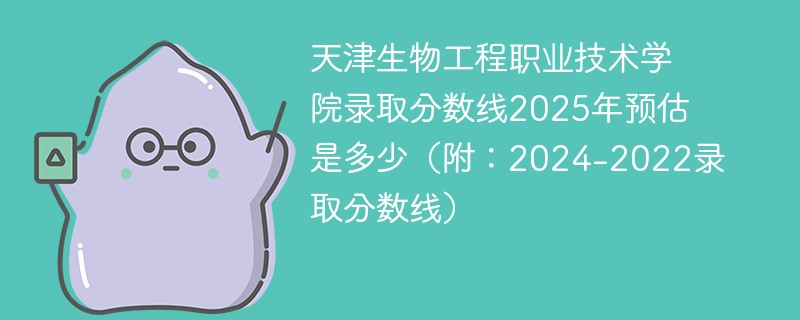 天津生物工程职业技术学院录取分数线2025年预估是多少（附：2024-2022录取分数线）