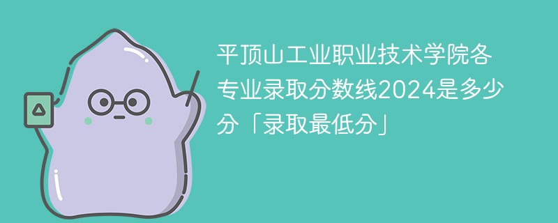 平顶山工业职业技术学院各专业录取分数线2024是多少分「录取最低分」