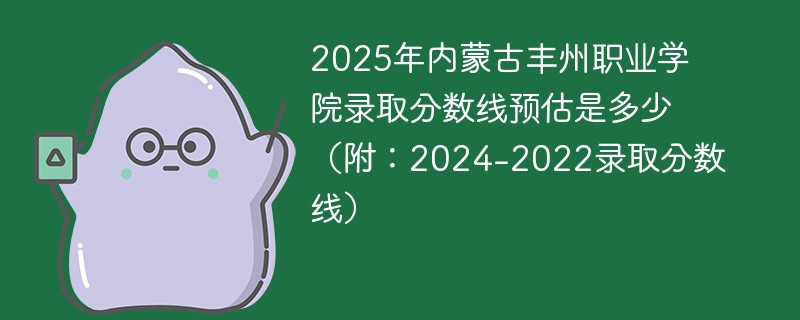 2025年内蒙古丰州职业学院录取分数线预估是多少（附：2024-2022录取分数线）