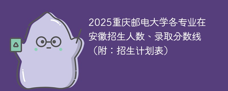 2025重庆邮电大学各专业在安徽招生人数、录取分数线（附：招生计划表）