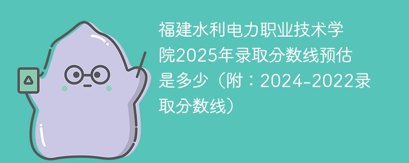 福建水利电力职业技术学院2025年录取分数线预估是多少（附：2024-2022录取分数线）