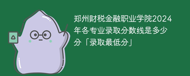郑州财税金融职业学院2024年各专业录取分数线是多少分「录取最低分」