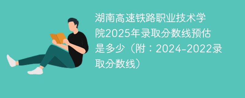 湖南高速铁路职业技术学院2025年录取分数线预估是多少（附：2024-2022录取分数线）