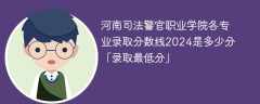 河南司法警官职业学院各专业录取分数线2024是多少分「录取最低分」
