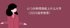 613分物理类能上什么大学（2025报考推荐）