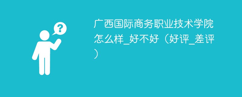 广西国际商务职业技术学院怎么样_好不好（好评_差评）