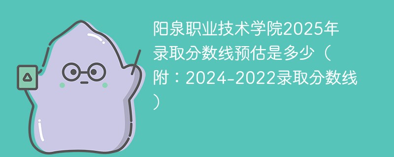 阳泉职业技术学院2025年录取分数线预估是多少（附：2024-2022录取分数线）
