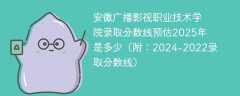 安徽广播影视职业技术学院录取分数线预估2025年是多少（附：2024-2022录取分数线）