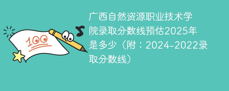 广西自然资源职业技术学院录取分数线预估2025年是多少（附：2024-2022录取分数线）