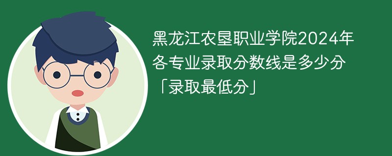 黑龙江农垦职业学院2024年各专业录取分数线是多少分「录取最低分」