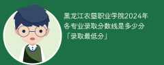 黑龙江农垦职业学院2024年各专业录取分数线是多少分「录取最低分」