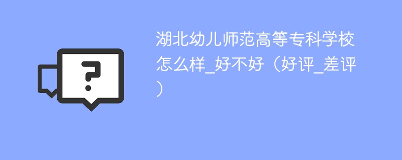 湖北幼儿师范高等专科学校怎么样_好不好（好评_差评）