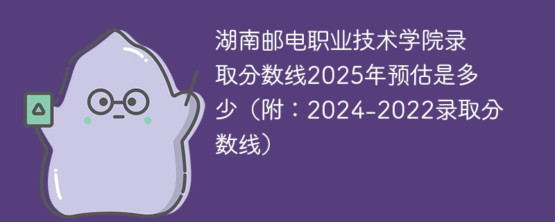 湖南邮电职业技术学院录取分数线2025年预估是多少（附：2024-2022录取分数线）