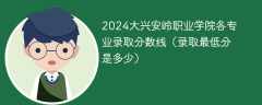 2024大兴安岭职业学院各专业录取分数线（录取最低分是多少）