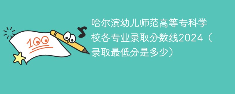 哈尔滨幼儿师范高等专科学校各专业录取分数线2024（录取最低分是多少）