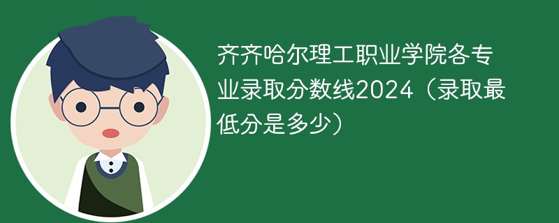 齐齐哈尔理工职业学院各专业录取分数线2024（录取最低分是多少）
