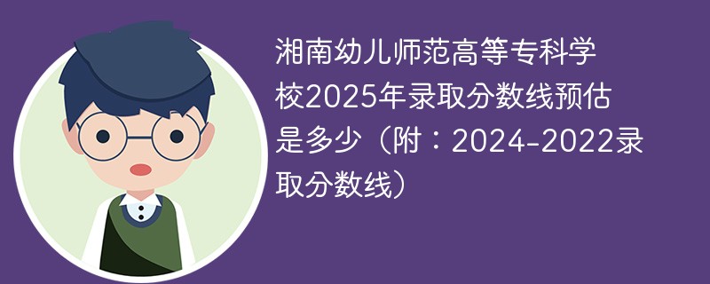 湘南幼儿师范高等专科学校2025年录取分数线预估是多少（附：2024-2022录取分数线）