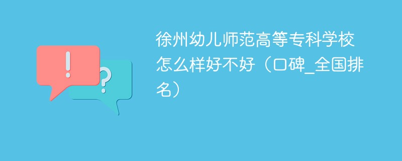 徐州幼儿师范高等专科学校怎么样好不好（口碑_全国排名）