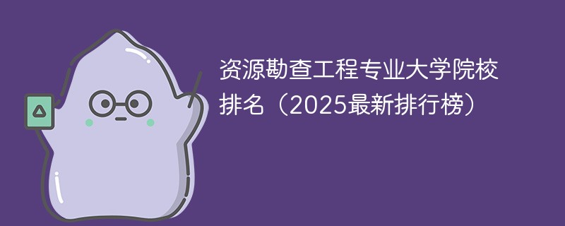 资源勘查工程专业大学院校排名（2025最新排行榜）