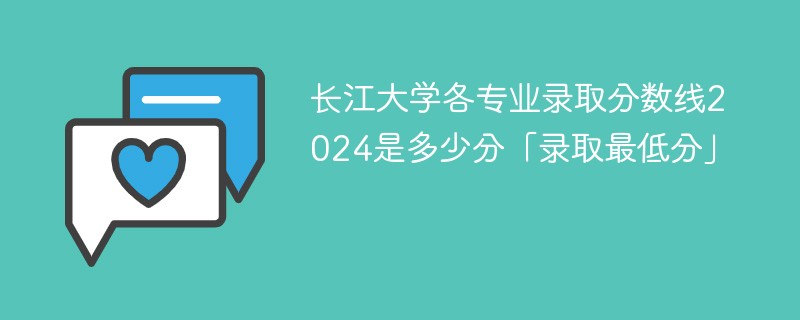 长江大学各专业录取分数线2024是多少分「录取最低分」