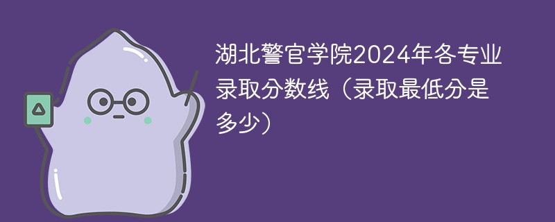 湖北警官学院2024年各专业录取分数线（录取最低分是多少）