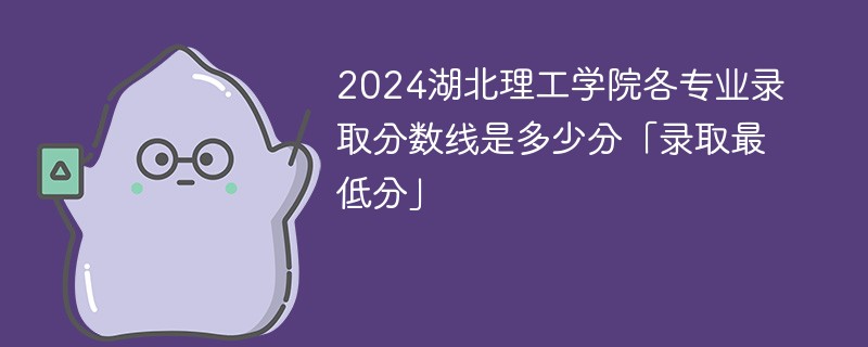 2024湖北理工学院各专业录取分数线是多少分「录取最低分」