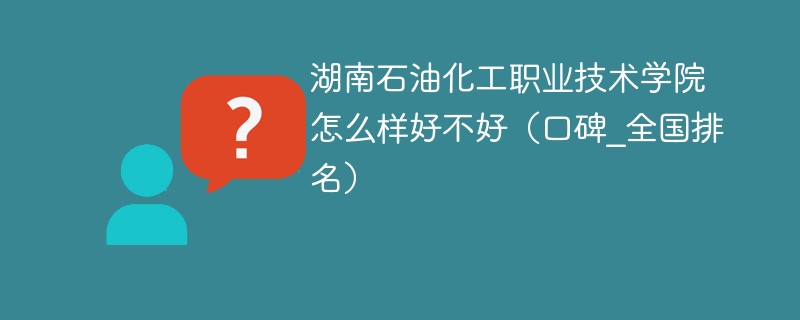 湖南石油化工职业技术学院怎么样好不好（口碑_全国排名）