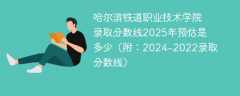 哈尔滨铁道职业技术学院录取分数线2025年预估是多少（附：2024-2022录取分数线）
