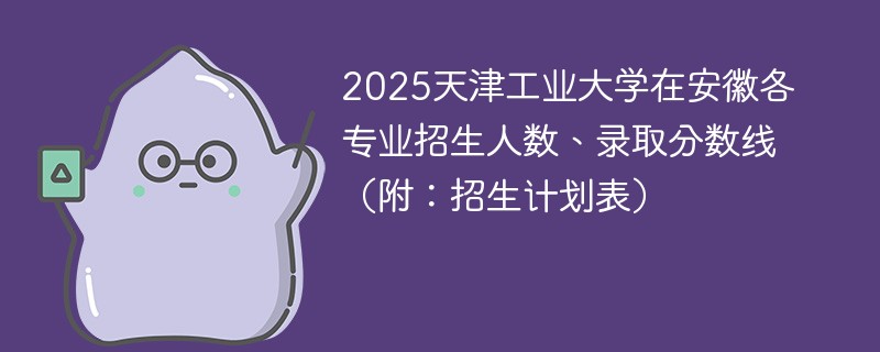 2025天津工业大学在安徽各专业招生人数、录取分数线（附：招生计划表）