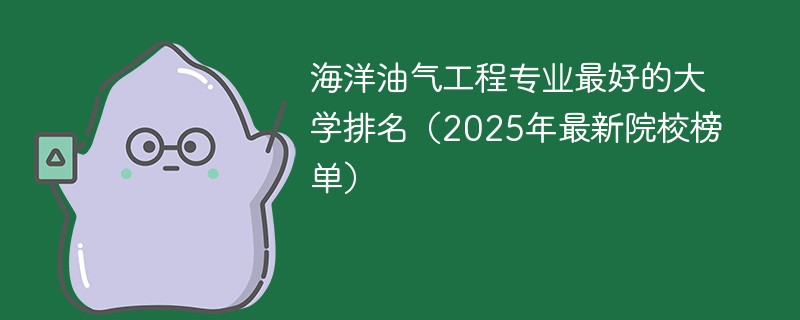 海洋油气工程专业最好的大学排名（2025年最新院校榜单）