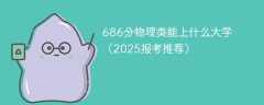 686分物理类能上什么大学（2025报考推荐）